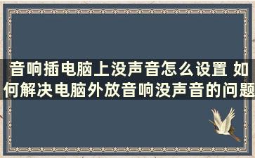 音响插电脑上没声音怎么设置 如何解决电脑外放音响没声音的问题